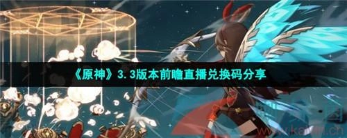 原神3.3直播兑换码大集合，国服国际服3.3前瞻直播兑换码全汇总分享