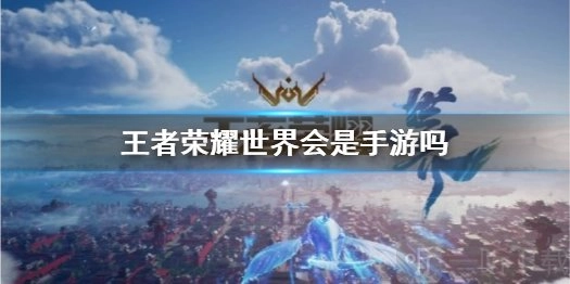 王者荣耀世界是不是手游呢？王者荣耀世界会是手游吗？