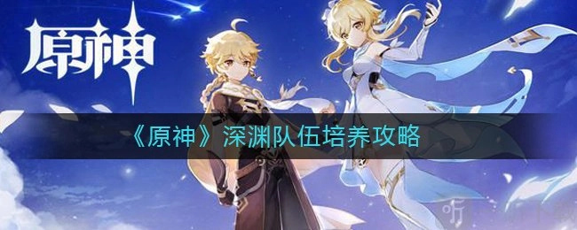 原神深渊打法及深渊队伍培养攻略