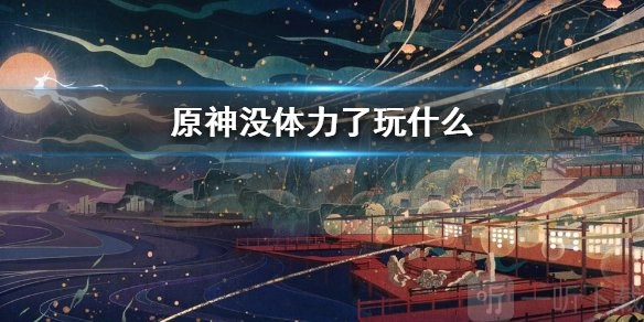 原神体力没了该如何是好，体力没了又应当做些什么