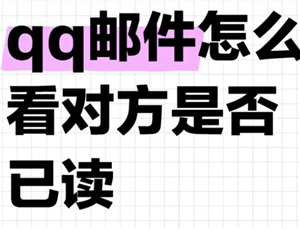 qq邮箱能否查看对方是否已读？qq邮箱查看对方是否已读的方法有哪些