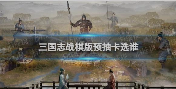 三国志战棋版预抽卡应该选哪个角色