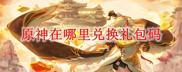 原神的礼包码可以在哪里进行兑换呢