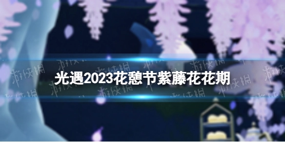 《光遇》2023花憩节紫藤花花期全知道2023花憩节赏花时间安排