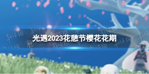 《光遇》2023年花憩节樱花开放时段及赏花时间安排