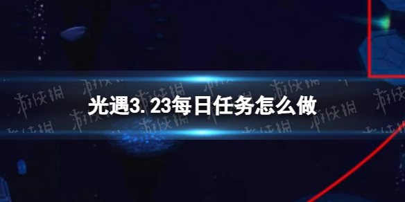 《光遇》3月23日每日任务完成方法3.23日常任务攻略指南