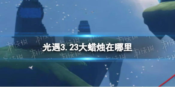 《光遇》3月23日大蜡烛位置在哪？这份攻略告诉你