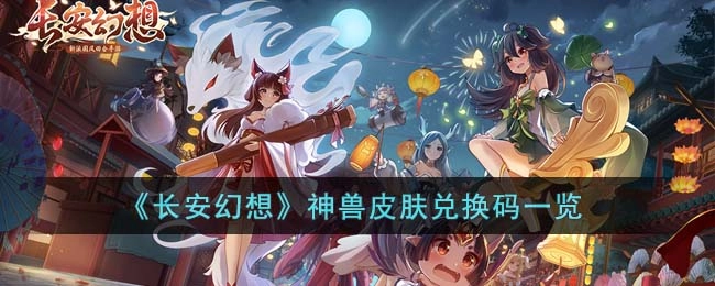 长安幻想神兽皮肤兑换码汇总长安幻想2023神兽皮肤兑换码