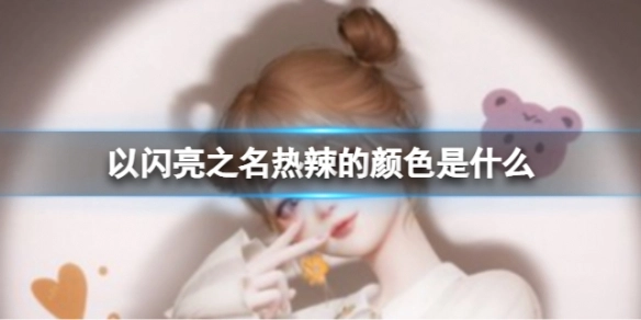 以闪亮之名里哪种颜色最具热辣感？这种热辣颜色该如何搭配造型