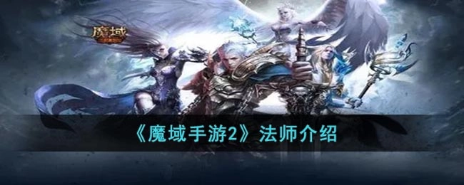 魔域手游2法师实力如何？这份介绍为你揭晓