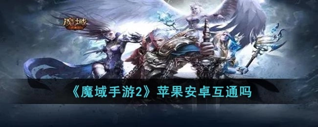 魔域手游2苹果安卓是否互通？苹果安卓互通情况详细说明