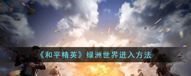 和平精英绿洲世界的进入方式是什么绿洲世界如何进入