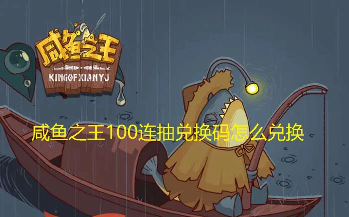 咸鱼之王100连抽兑换码的兑换步骤是什么？如何兑换咸鱼之王100连抽兑换码？