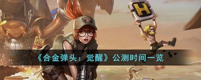 《合金弹头：觉醒》公开测试时间汇总