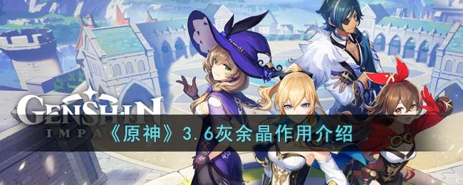 《原神》3.6版本灰余晶的用途说明