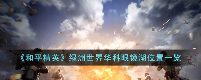 《和平精英》绿洲世界中华科眼镜湖的具体位置介绍