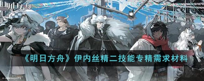 《明日方舟》伊内丝精英二阶段技能专精所需材料清单