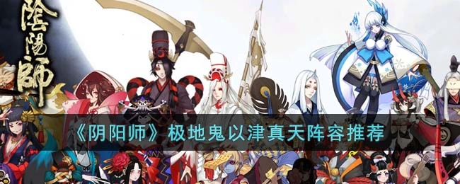 阴阳师极地鬼以津真天用什么阵容比较好阴阳师极地鬼以津真天的阵容推荐