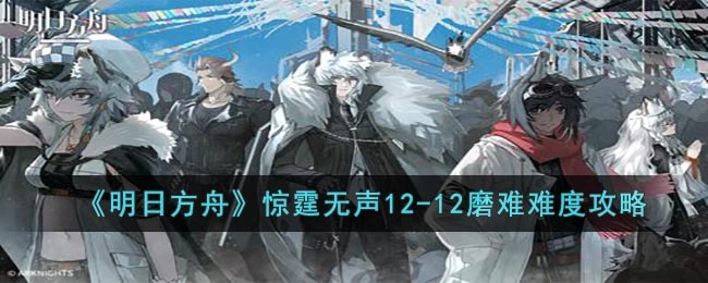明日方舟惊霆无声12-12关卡磨难模式通关指南