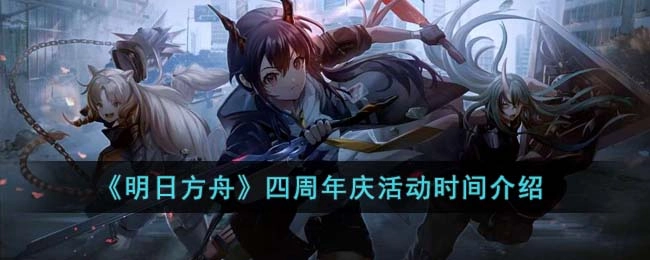 明日方舟四周年庆活动的举办时间是什么时候？这里为你介绍明日方舟四周年庆活动的时间安排