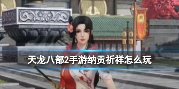 天龙八部2手游纳贡祈祥玩法攻略：如何参与纳贡祈祥活动