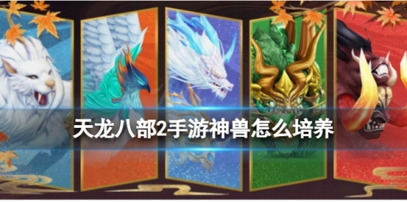 天龙八部2手游神兽培养攻略：如何培养神兽的详细方法