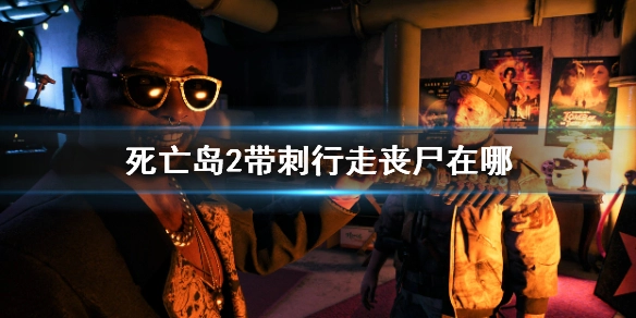 死亡岛2中带刺行走丧尸的位置在哪？这里有详细分享