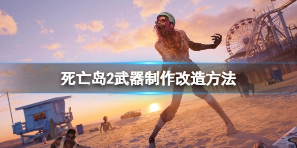 死亡岛2中武器的制作方法以及改造技巧