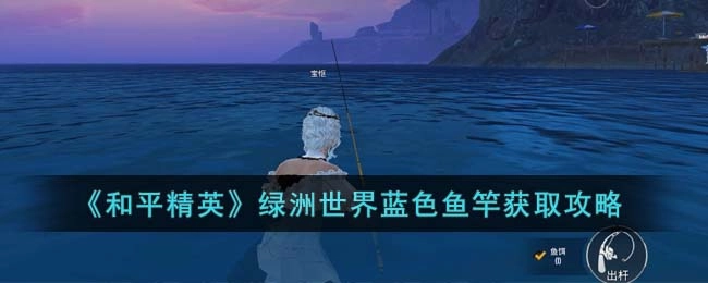 和平精英绿洲世界蓝色钓竿获取指南