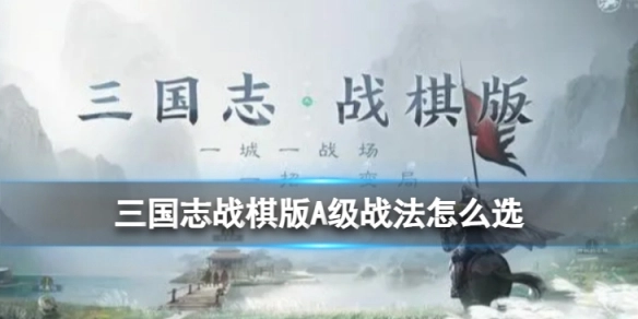 三国志战棋版A级战法的挑选指南三国志战棋版A级战法的实用推荐