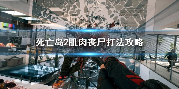 死亡岛2中肌肉丧尸的应对方法肌肉丧尸的战斗技巧指南
