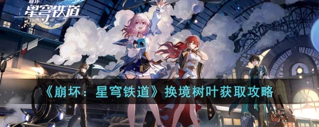 崩坏星穹铁道换境树叶怎么获得？超实用获取指南