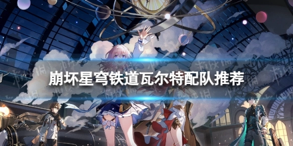 崩坏星穹铁道瓦尔特的配队思路是什么？有哪些推荐的瓦尔特配队方案