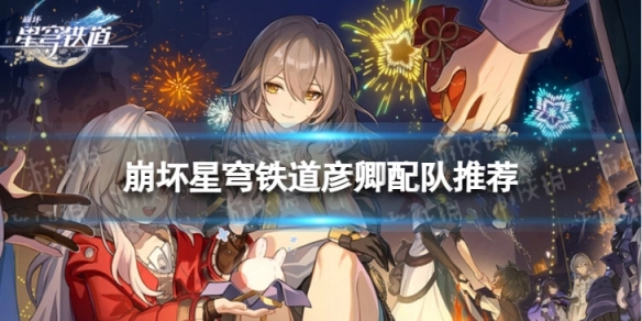 崩坏星穹铁道彦卿配队攻略：如何搭配彦卿的队伍