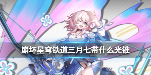 崩坏星穹铁道三月七适合携带哪些光锥三月七光锥选择推荐